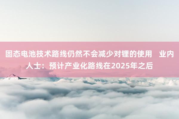 固态电池技术路线仍然不会减少对锂的使用   业内人士：预计产业化路线在2025年之后