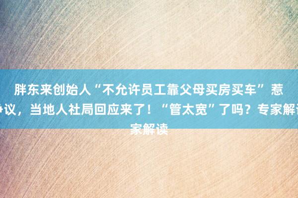 胖东来创始人“不允许员工靠父母买房买车” 惹争议，当地人社局回应来了！“管太宽”了吗？专家解读