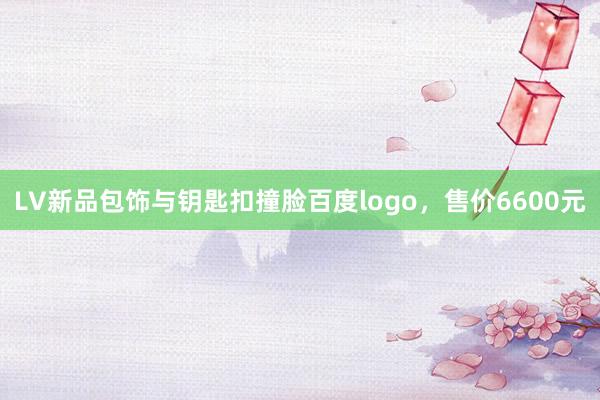 LV新品包饰与钥匙扣撞脸百度logo，售价6600元