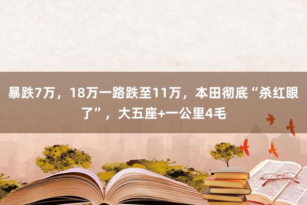 暴跌7万，18万一路跌至11万，本田彻底“杀红眼了”，大五座+一公里4毛