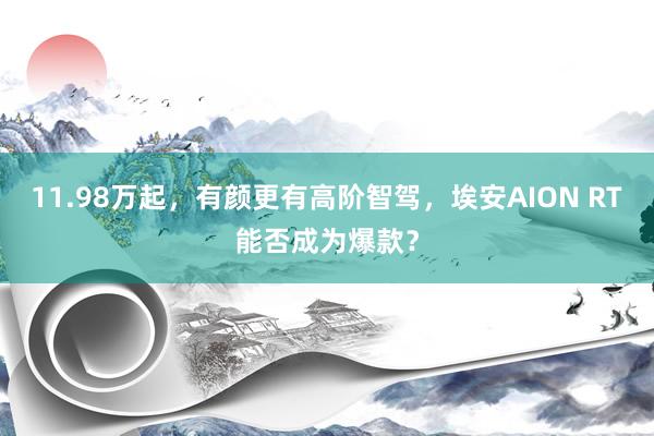 11.98万起，有颜更有高阶智驾，埃安AION RT能否成为爆款？