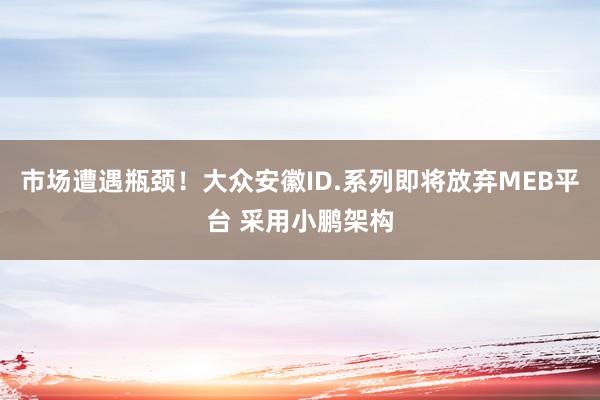 市场遭遇瓶颈！大众安徽ID.系列即将放弃MEB平台 采用小鹏架构