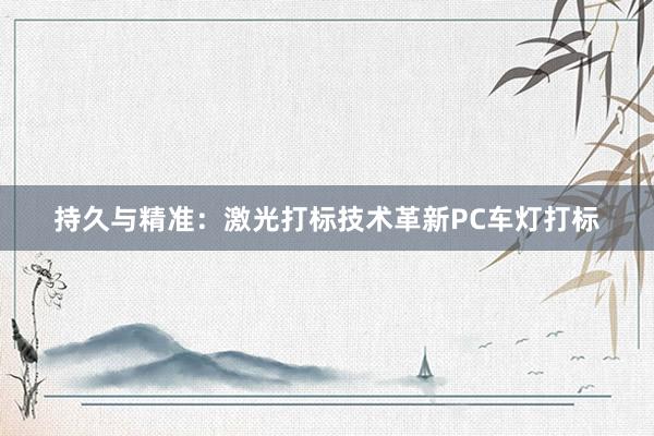 持久与精准：激光打标技术革新PC车灯打标