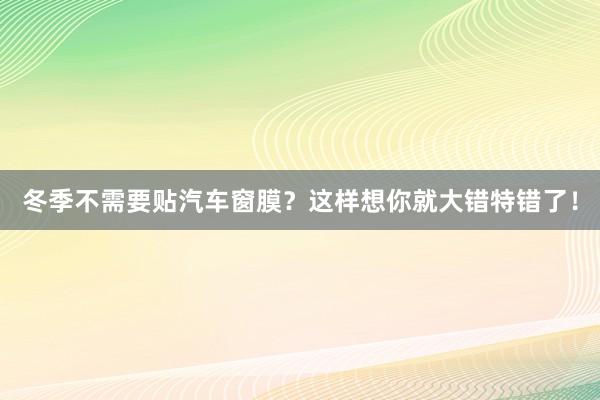 冬季不需要贴汽车窗膜？这样想你就大错特错了！