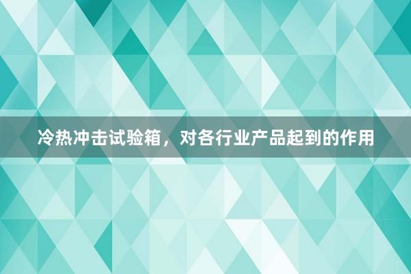 冷热冲击试验箱，对各行业产品起到的作用