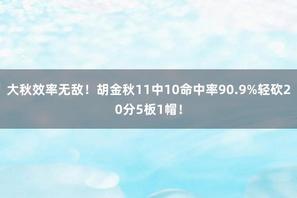 大秋效率无敌！胡金秋11中10命中率90.9%轻砍20分5板1帽！