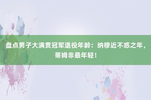 盘点男子大满贯冠军退役年龄：纳穆近不惑之年，蒂姆非最年轻！