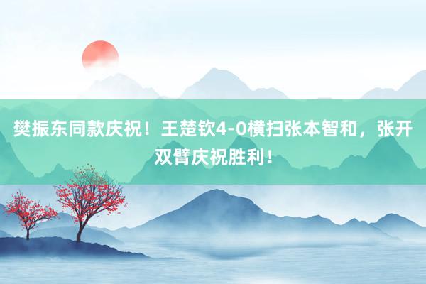 樊振东同款庆祝！王楚钦4-0横扫张本智和，张开双臂庆祝胜利！