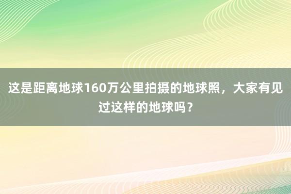 这是距离地球160万公里拍摄的地球照，大家有见过这样的地球吗？