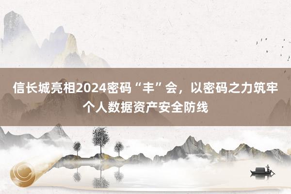 信长城亮相2024密码“丰”会，以密码之力筑牢个人数据资产安全防线