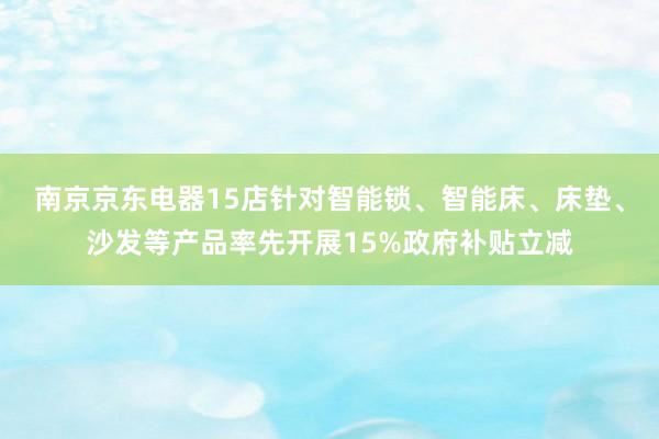 南京京东电器15店针对智能锁、智能床、床垫、沙发等产品率先开展15%政府补贴立减