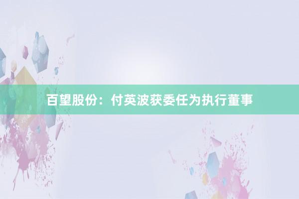 百望股份：付英波获委任为执行董事