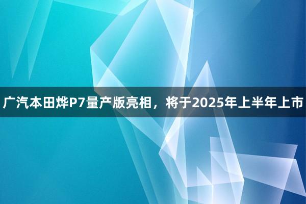 广汽本田烨P7量产版亮相，将于2025年上半年上市