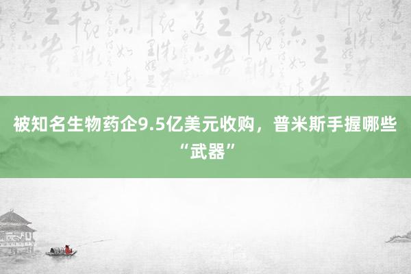 被知名生物药企9.5亿美元收购，普米斯手握哪些“武器”