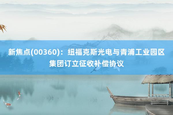 新焦点(00360)：纽福克斯光电与青浦工业园区集团订立征收补偿协议