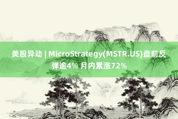 美股异动 | MicroStrategy(MSTR.US)盘前反弹逾4% 月内累涨72%