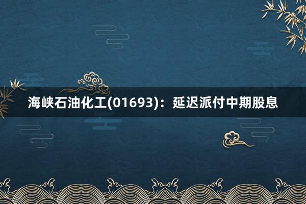 海峡石油化工(01693)：延迟派付中期股息