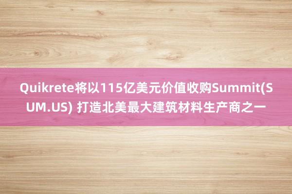 Quikrete将以115亿美元价值收购Summit(SUM.US) 打造北美最大建筑材料生产商之一