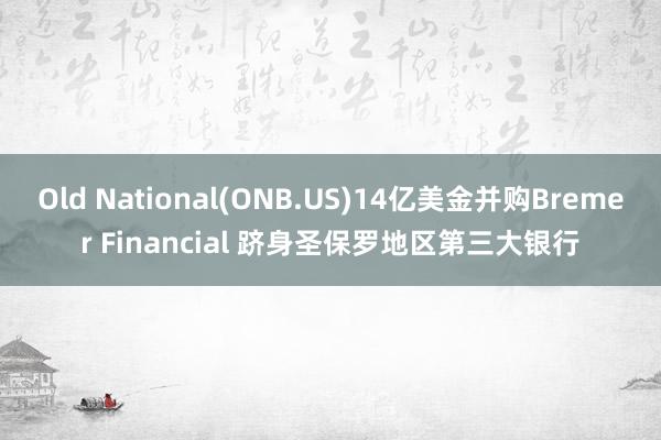 Old National(ONB.US)14亿美金并购Bremer Financial 跻身圣保罗地区第三大银行