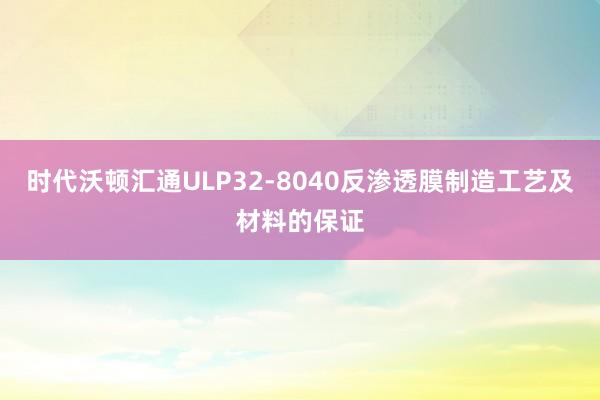 时代沃顿汇通ULP32-8040反渗透膜制造工艺及材料的保证