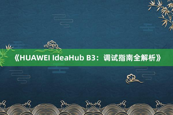 《HUAWEI IdeaHub B3：调试指南全解析》