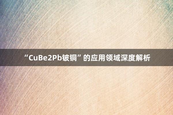 “CuBe2Pb铍铜”的应用领域深度解析