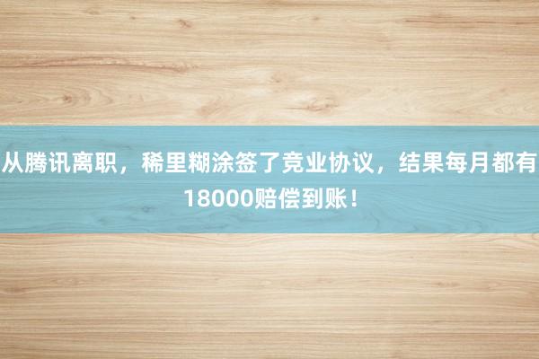 从腾讯离职，稀里糊涂签了竞业协议，结果每月都有18000赔偿到账！