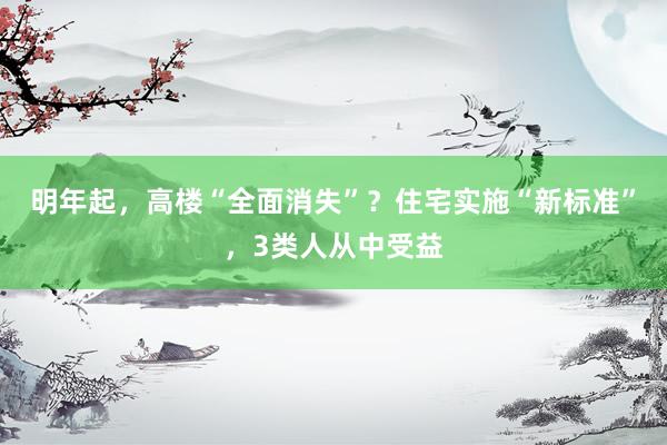 明年起，高楼“全面消失”？住宅实施“新标准”，3类人从中受益