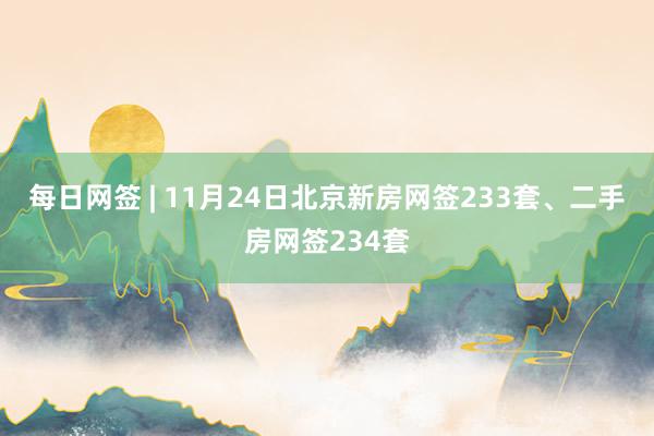 每日网签 | 11月24日北京新房网签233套、二手房网签234套