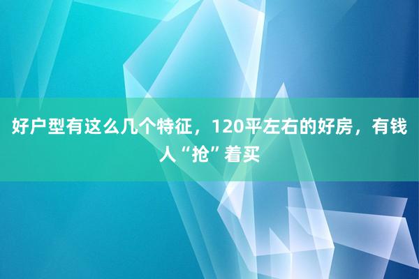 好户型有这么几个特征，120平左右的好房，有钱人“抢”着买