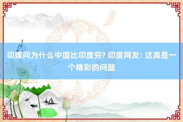 印媒问为什么中国比印度穷? 印度网友: 这真是一个精彩的问题