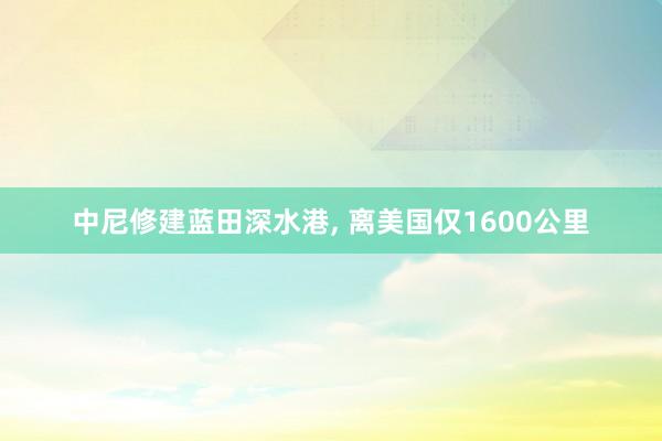 中尼修建蓝田深水港, 离美国仅1600公里