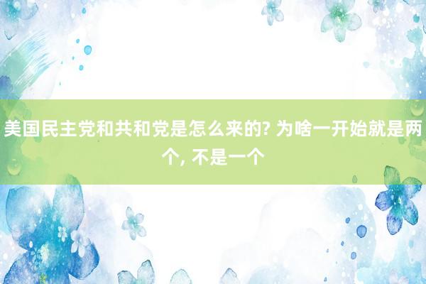 美国民主党和共和党是怎么来的? 为啥一开始就是两个, 不是一个