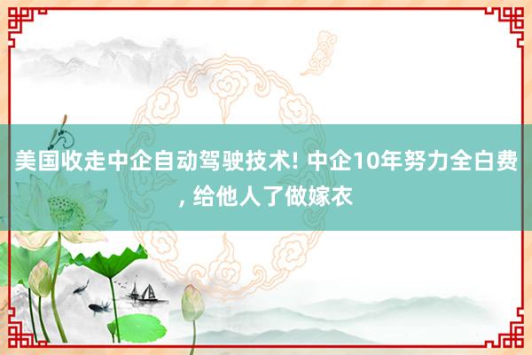 美国收走中企自动驾驶技术! 中企10年努力全白费, 给他人了做嫁衣