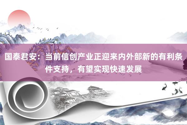 国泰君安：当前信创产业正迎来内外部新的有利条件支持，有望实现快速发展