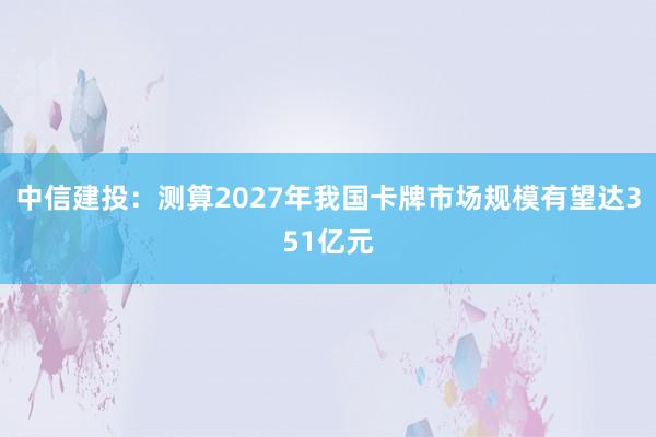 中信建投：测算2027年我国卡牌市场规模有望达351亿元