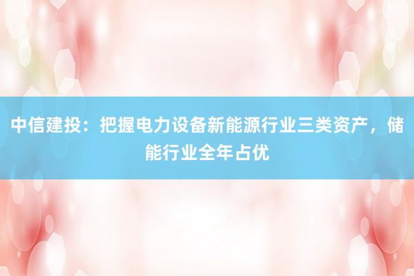 中信建投：把握电力设备新能源行业三类资产，储能行业全年占优