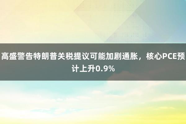 高盛警告特朗普关税提议可能加剧通胀，核心PCE预计上升0.9%