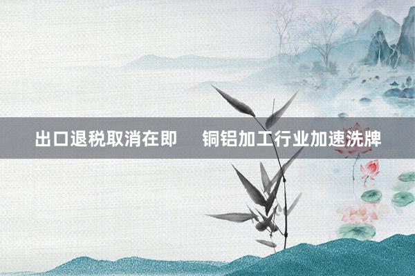 出口退税取消在即     铜铝加工行业加速洗牌