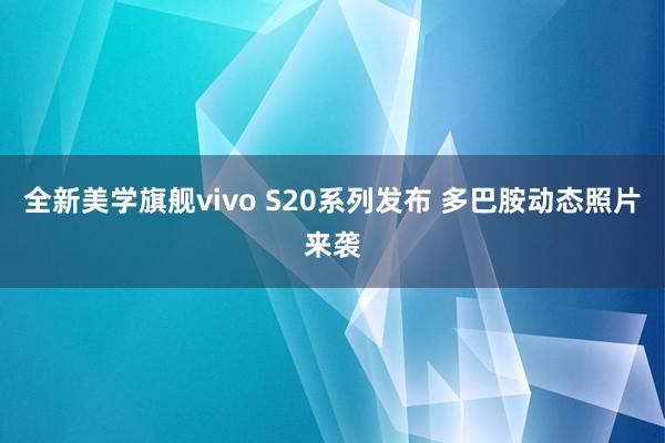 全新美学旗舰vivo S20系列发布 多巴胺动态照片来袭