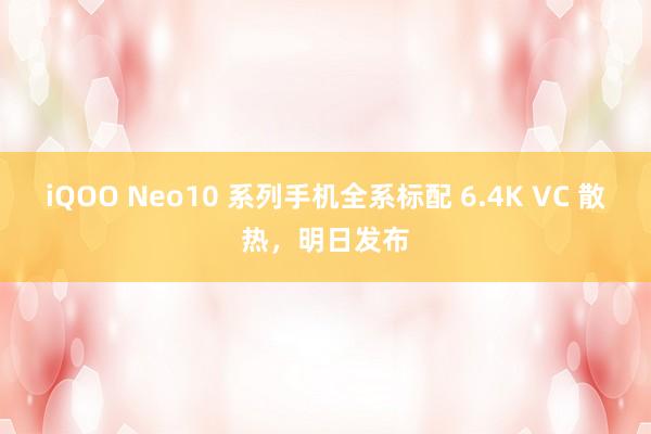 iQOO Neo10 系列手机全系标配 6.4K VC 散热，明日发布