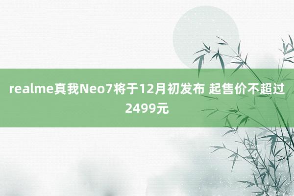 realme真我Neo7将于12月初发布 起售价不超过2499元