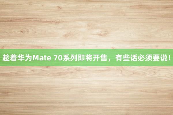 趁着华为Mate 70系列即将开售，有些话必须要说！