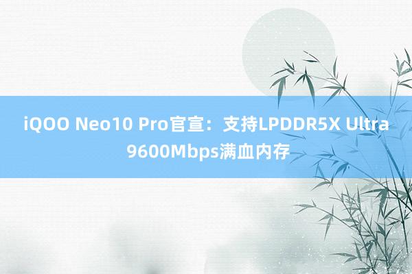 iQOO Neo10 Pro官宣：支持LPDDR5X Ultra 9600Mbps满血内存