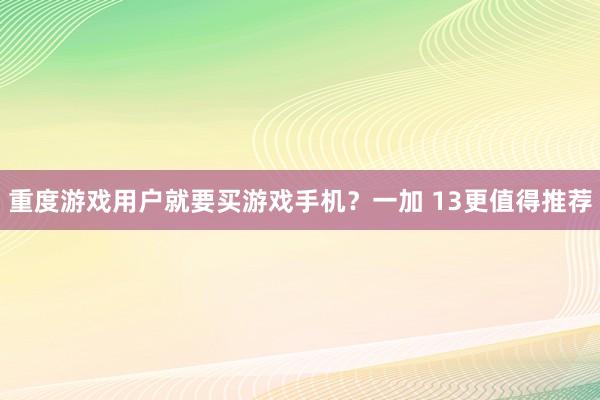 重度游戏用户就要买游戏手机？一加 13更值得推荐