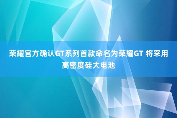 荣耀官方确认GT系列首款命名为荣耀GT 将采用高密度硅大电池