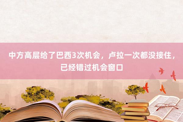 中方高层给了巴西3次机会，卢拉一次都没接住，已经错过机会窗口