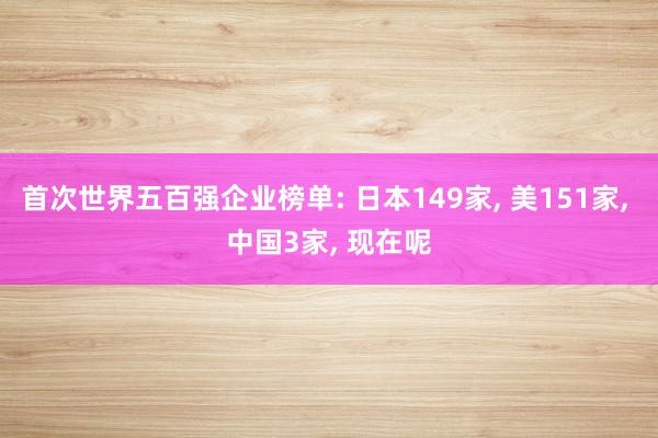 首次世界五百强企业榜单: 日本149家, 美151家, 中国3家, 现在呢