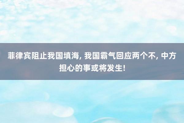 菲律宾阻止我国填海, 我国霸气回应两个不, 中方担心的事或将发生!