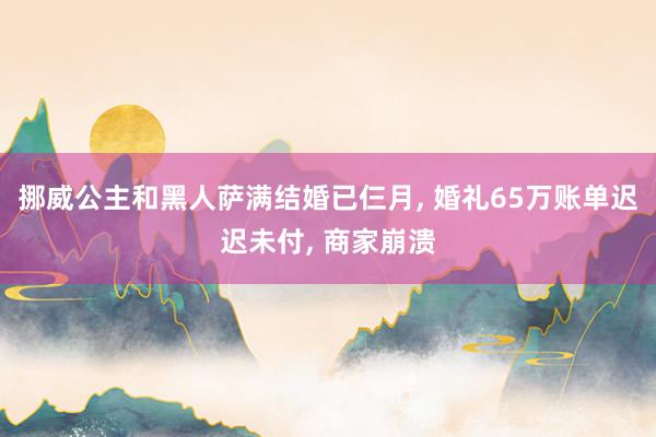 挪威公主和黑人萨满结婚已仨月, 婚礼65万账单迟迟未付, 商家崩溃